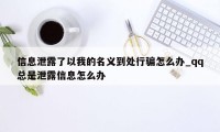 信息泄露了以我的名义到处行骗怎么办_qq总是泄露信息怎么办