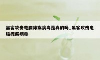 黑客攻击电脑瘫痪病毒是真的吗_黑客攻击电脑瘫痪病毒