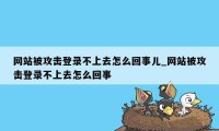 网站被攻击登录不上去怎么回事儿_网站被攻击登录不上去怎么回事