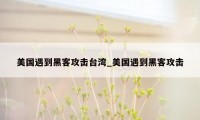 美国遇到黑客攻击台湾_美国遇到黑客攻击