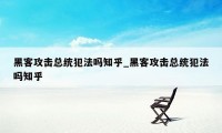 黑客攻击总统犯法吗知乎_黑客攻击总统犯法吗知乎