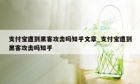 支付宝遭到黑客攻击吗知乎文章_支付宝遭到黑客攻击吗知乎