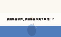 最强黑客软件_最强黑客攻击工具是什么