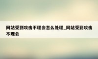 网站受到攻击不理会怎么处理_网站受到攻击不理会