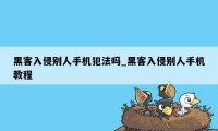 黑客入侵别人手机犯法吗_黑客入侵别人手机教程