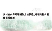 支付宝白号邮箱制作方法教程_邮箱支付白制作吾爱破解