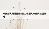 攻击别人网站能赚钱么_教别人攻击网站违法吗