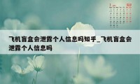 飞机盲盒会泄露个人信息吗知乎_飞机盲盒会泄露个人信息吗