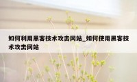 如何利用黑客技术攻击网站_如何使用黑客技术攻击网站