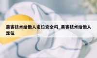 黑客技术给他人定位安全吗_黑客技术给他人定位