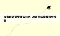 攻击网站需要什么技术_攻击网站需要哪些步骤