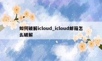 如何破解icloud_icloud邮箱怎么破解