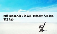 网络被黑客入侵了怎么办_网络攻防人员变黑客怎么办