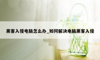 黑客入侵电脑怎么办_如何解决电脑黑客入侵