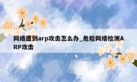 网络遭到arp攻击怎么办_危险网络检测ARP攻击