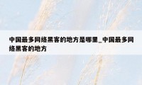 中国最多网络黑客的地方是哪里_中国最多网络黑客的地方