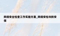 网络安全检查工作实施方案_网络安检攻防安保