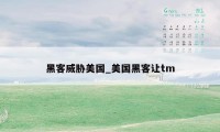 黑客威胁美国_美国黑客让tm