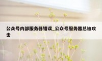 公众号内部服务器错误_公众号服务器总被攻击