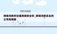 网络攻防好还是网络安全好_网络攻防出名的公司有哪些