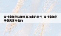 支付宝如何防御黑客攻击的软件_支付宝如何防御黑客攻击的