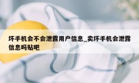 坏手机会不会泄露用户信息_卖坏手机会泄露信息吗贴吧