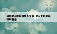 破解163邮箱需要多少钱_163手机邮箱破解登录