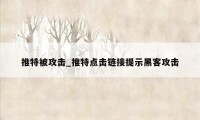 推特被攻击_推特点击链接提示黑客攻击