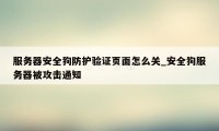 服务器安全狗防护验证页面怎么关_安全狗服务器被攻击通知