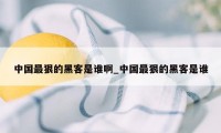 中国最狠的黑客是谁啊_中国最狠的黑客是谁