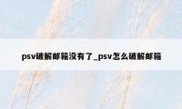 psv破解邮箱没有了_psv怎么破解邮箱