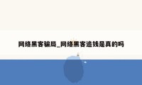 网络黑客骗局_网络黑客追钱是真的吗