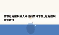 黑客远程控制别人手机的软件下载_远程控制黑客软件