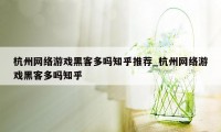 杭州网络游戏黑客多吗知乎推荐_杭州网络游戏黑客多吗知乎