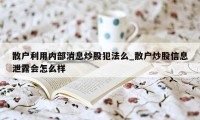 散户利用内部消息炒股犯法么_散户炒股信息泄露会怎么样