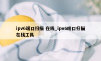 ipv6端口扫描 在线_ipv6端口扫描在线工具