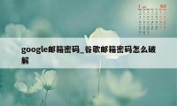 google邮箱密码_谷歌邮箱密码怎么破解