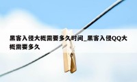 黑客入侵大概需要多久时间_黑客入侵QQ大概需要多久