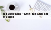 攻击公司服务器是什么犯罪_攻击私有服务器犯法吗知乎