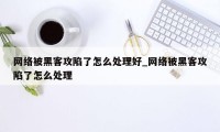 网络被黑客攻陷了怎么处理好_网络被黑客攻陷了怎么处理