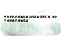 华为手机网站被禁止访问怎么设置打开_华为手机登录网站被攻击