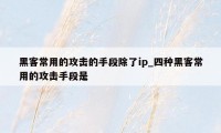 黑客常用的攻击的手段除了ip_四种黑客常用的攻击手段是