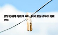 黑客能破坏电脑硬件吗_网络黑客破坏派出所电脑