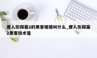 唐人街探案2的黑客姐姐叫什么_唐人街探案2黑客技术是